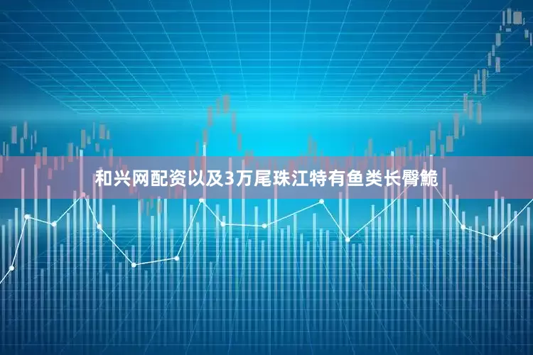和兴网配资以及3万尾珠江特有鱼类长臀鮠