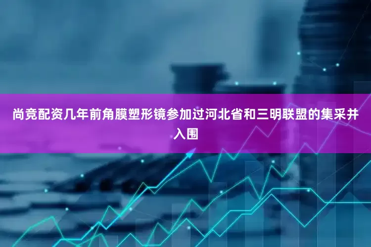 尚竞配资几年前角膜塑形镜参加过河北省和三明联盟的集采并入围