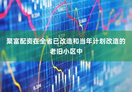 聚富配资在全省已改造和当年计划改造的老旧小区中