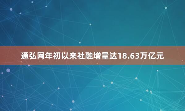 通弘网年初以来社融增量达18.63万亿元