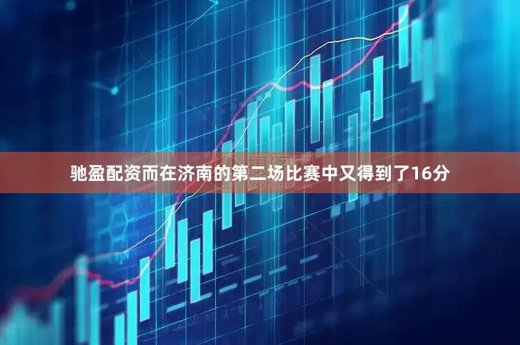 驰盈配资而在济南的第二场比赛中又得到了16分