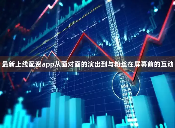 最新上线配资app从面对面的演出到与粉丝在屏幕前的互动