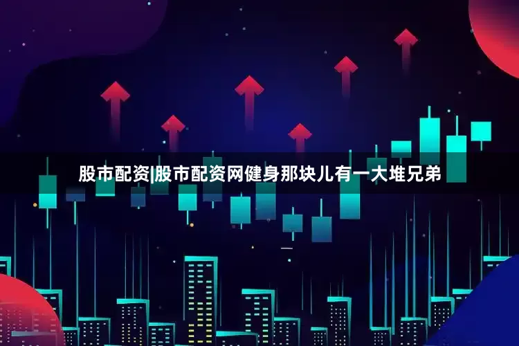 股市配资|股市配资网健身那块儿有一大堆兄弟