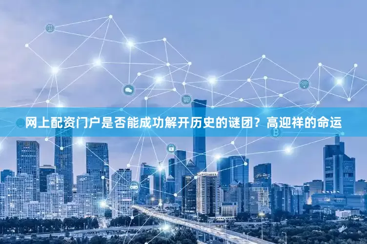 网上配资门户是否能成功解开历史的谜团？高迎祥的命运