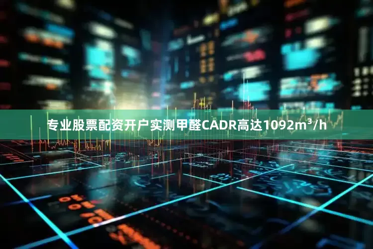 专业股票配资开户实测甲醛CADR高达1092m³/h