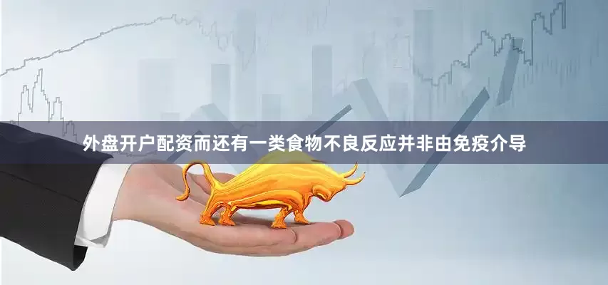 外盘开户配资而还有一类食物不良反应并非由免疫介导