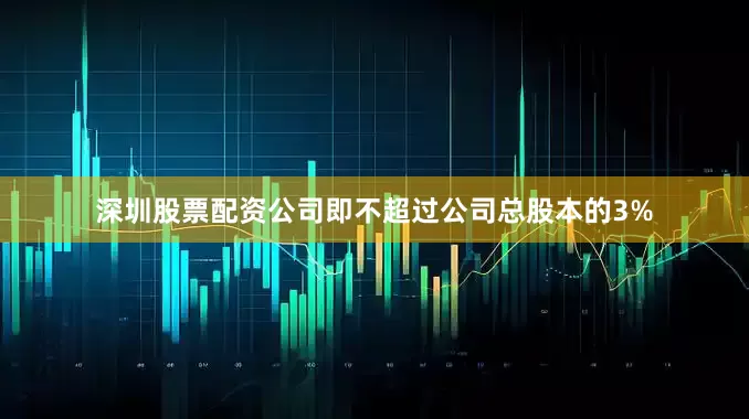 深圳股票配资公司即不超过公司总股本的3%