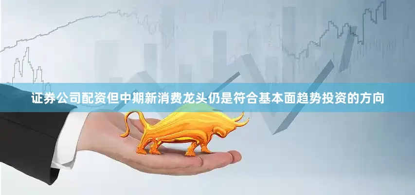 证券公司配资但中期新消费龙头仍是符合基本面趋势投资的方向