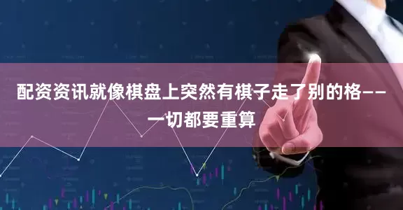 配资资讯就像棋盘上突然有棋子走了别的格——一切都要重算