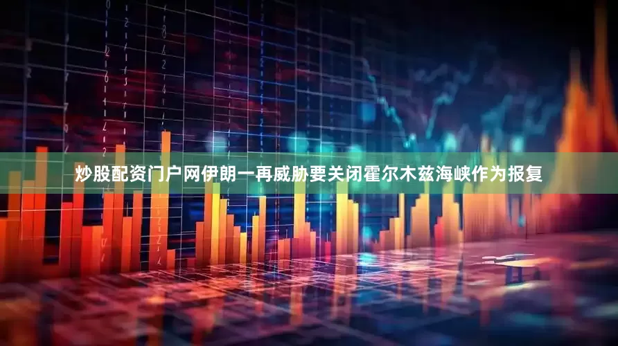 炒股配资门户网伊朗一再威胁要关闭霍尔木兹海峡作为报复