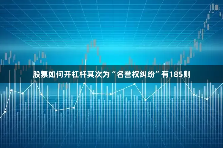 股票如何开杠杆其次为“名誉权纠纷”有185则