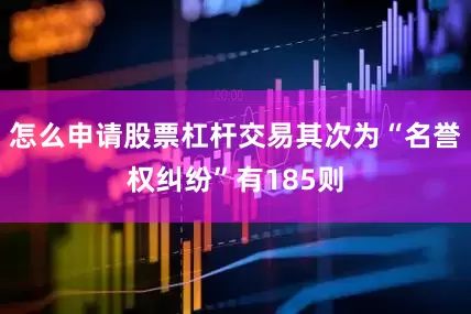 怎么申请股票杠杆交易其次为“名誉权纠纷”有185则