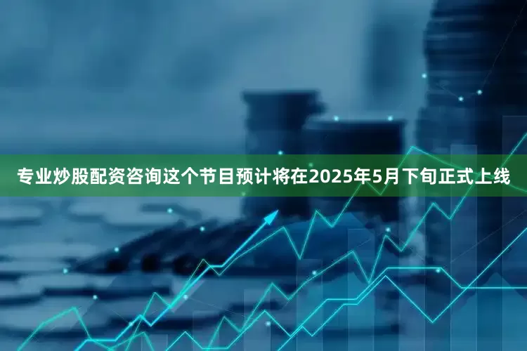 专业炒股配资咨询这个节目预计将在2025年5月下旬正式上线
