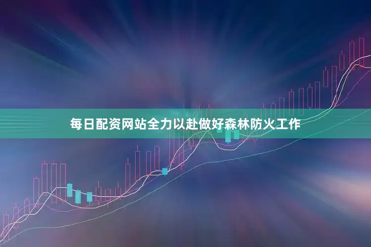 每日配资网站全力以赴做好森林防火工作