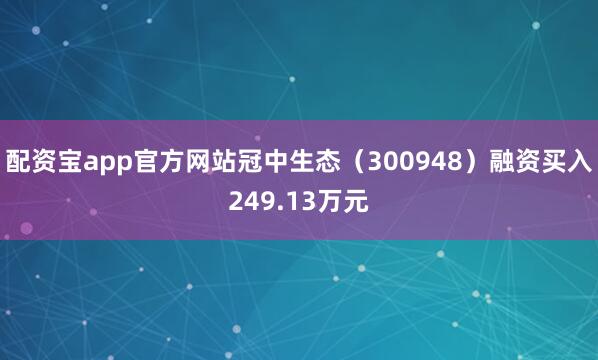 配资宝app官方网站冠中生态（300948）融资买入249.13万元