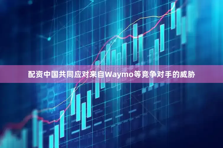 配资中国共同应对来自Waymo等竞争对手的威胁
