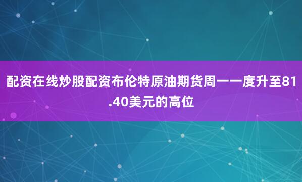 配资在线炒股配资布伦特原油期货周一一度升至81.40美元的高位