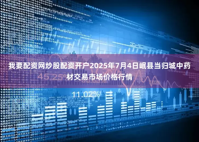 我要配资网炒股配资开户2025年7月4日岷县当归城中药材交易市场价格行情