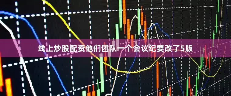线上炒股配资他们团队一个会议纪要改了5版