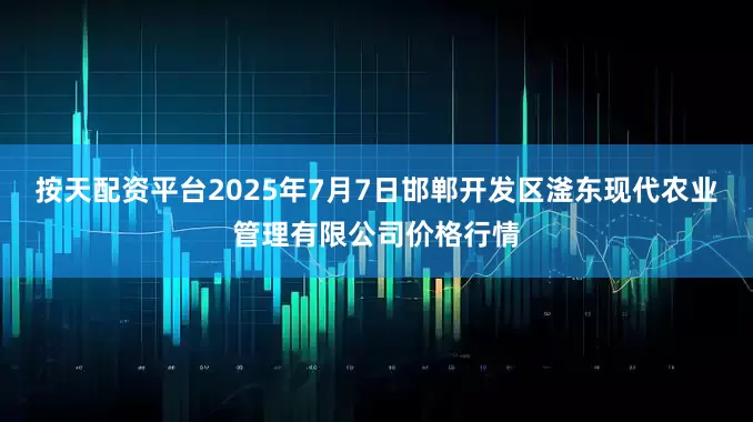 按天配资平台2025年7月7日邯郸开发区滏东现代农业管理有限公司价格行情