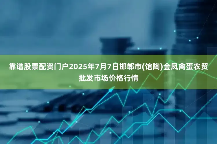 靠谱股票配资门户2025年7月7日邯郸市(馆陶)金凤禽蛋农贸批发市场价格行情