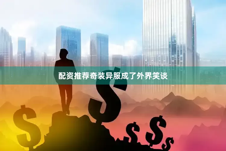 配资推荐奇装异服成了外界笑谈