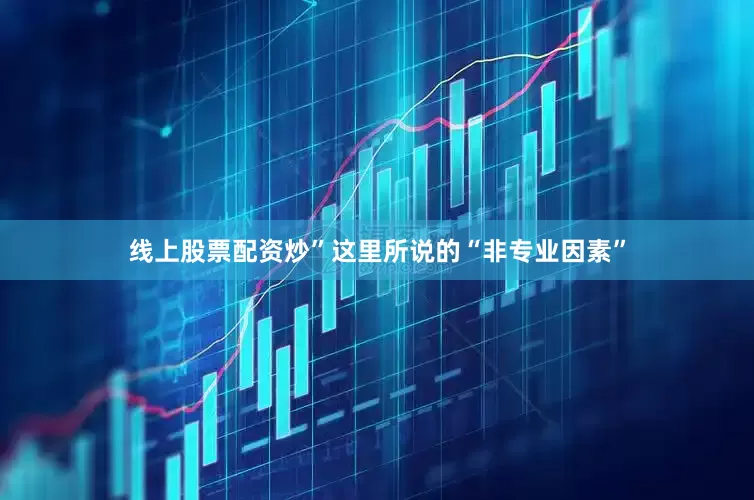线上股票配资炒”这里所说的“非专业因素”