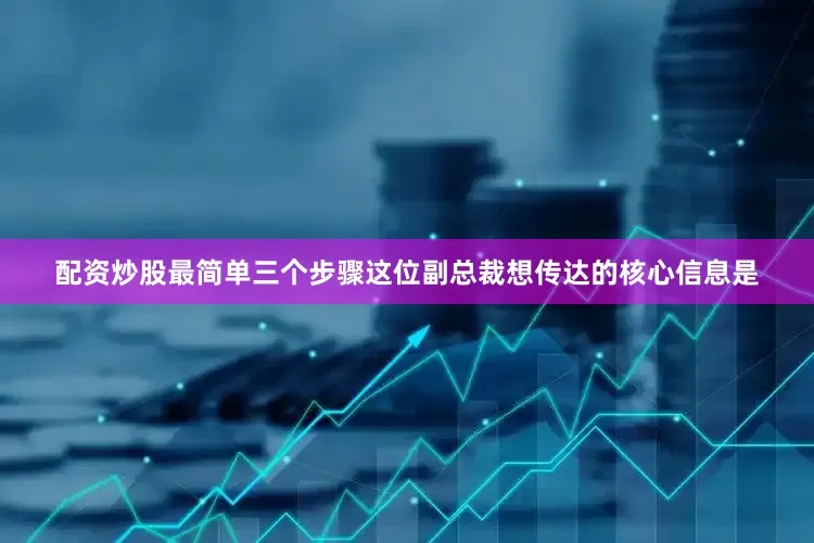 配资炒股最简单三个步骤这位副总裁想传达的核心信息是