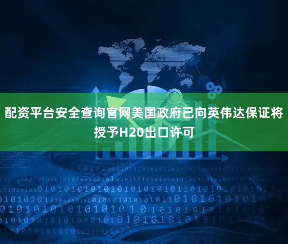 配资平台安全查询官网美国政府已向英伟达保证将授予H20出口许可