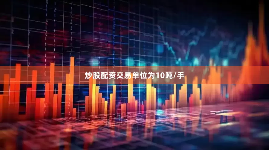 炒股配资交易单位为10吨/手
