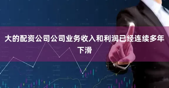 大的配资公司公司业务收入和利润已经连续多年下滑