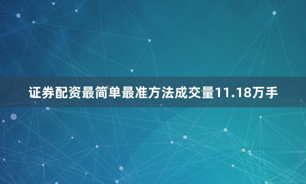 证券配资最简单最准方法成交量11.18万手