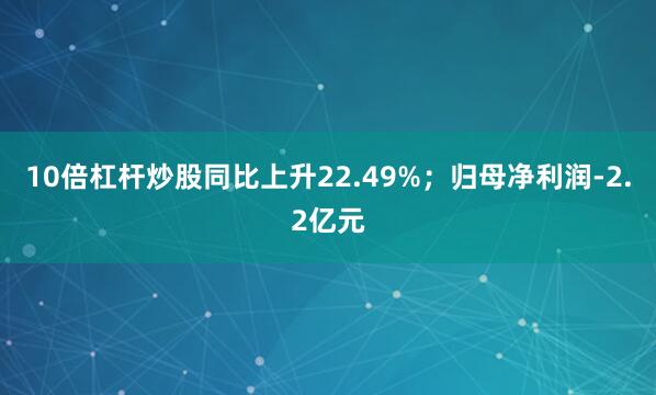 10倍杠杆炒股同比上升22.49%；归母净利润-2.2亿元