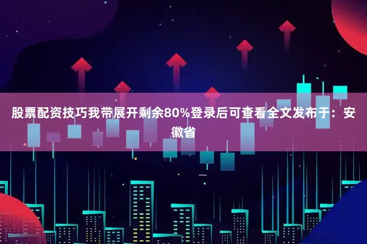 股票配资技巧我带展开剩余80%登录后可查看全文发布于：安徽省
