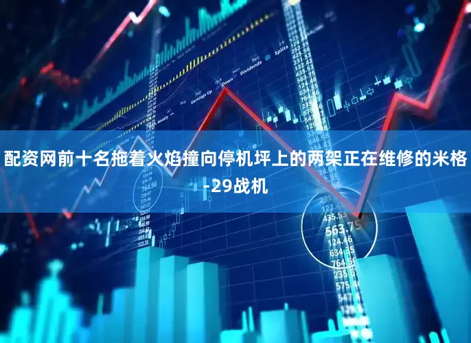 配资网前十名拖着火焰撞向停机坪上的两架正在维修的米格-29战机