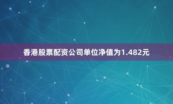香港股票配资公司单位净值为1.482元