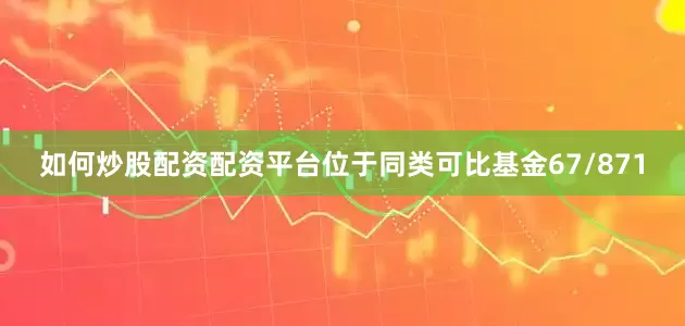 如何炒股配资配资平台位于同类可比基金67/871