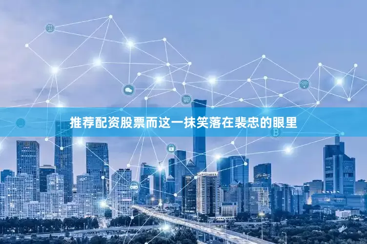 推荐配资股票而这一抹笑落在裴忠的眼里