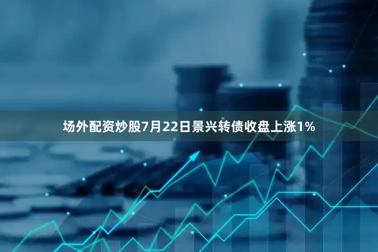 场外配资炒股7月22日景兴转债收盘上涨1%