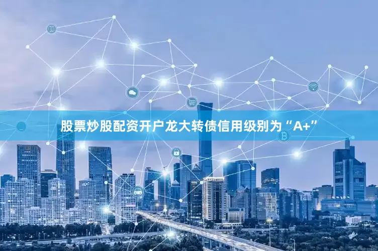 股票炒股配资开户龙大转债信用级别为“A+”