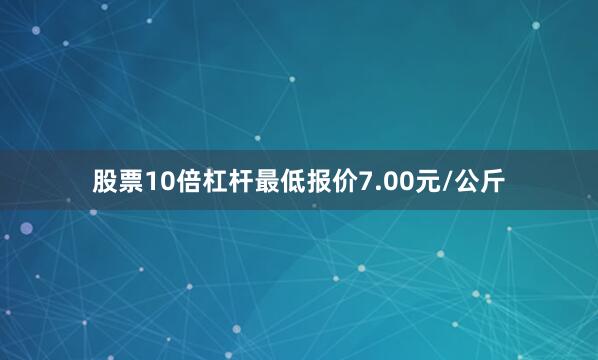 股票10倍杠杆最低报价7.00元/公斤