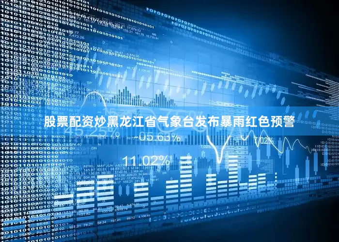 股票配资炒黑龙江省气象台发布暴雨红色预警