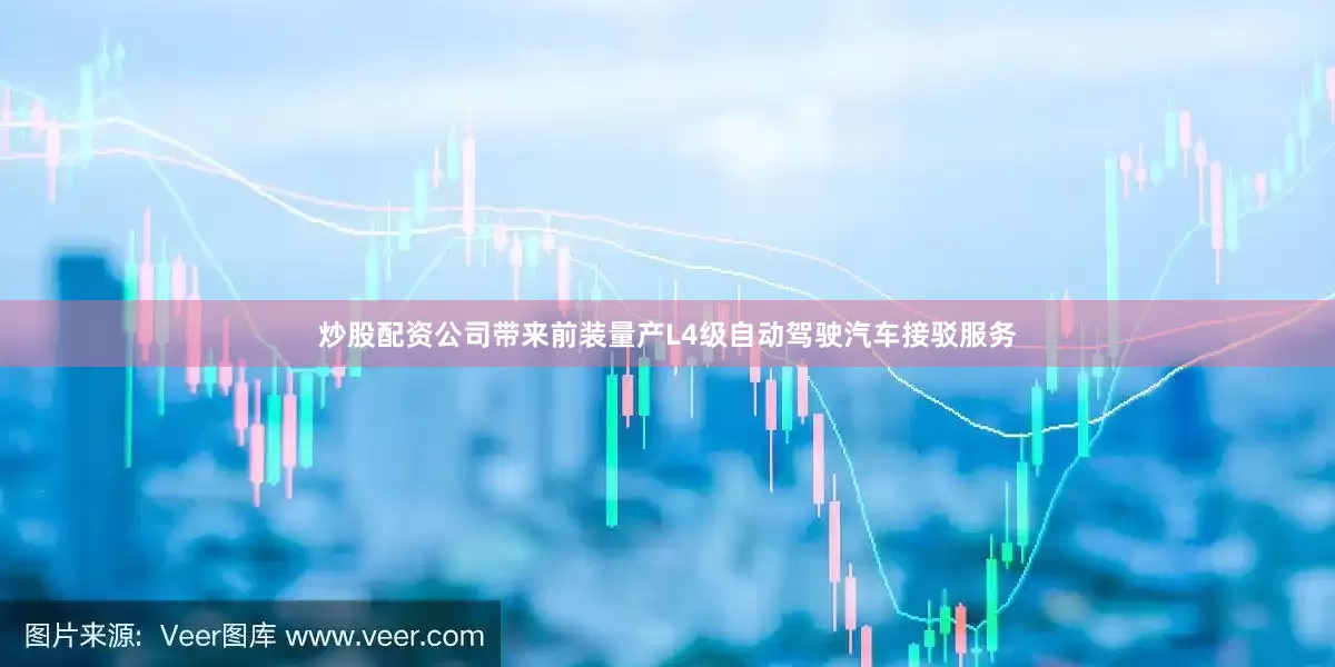 炒股配资公司带来前装量产L4级自动驾驶汽车接驳服务