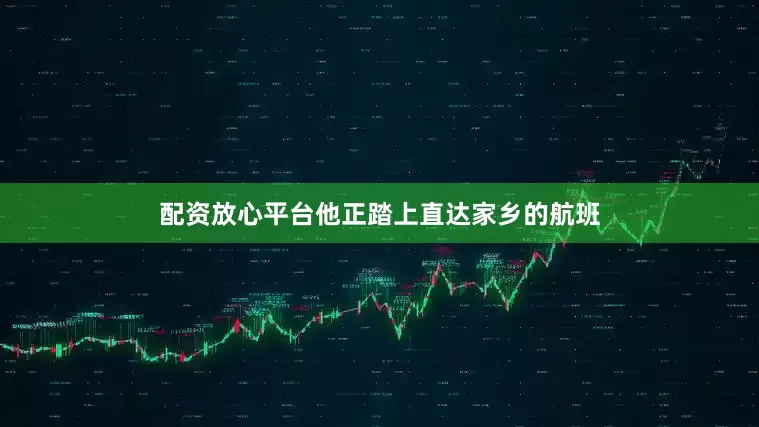 配资放心平台他正踏上直达家乡的航班