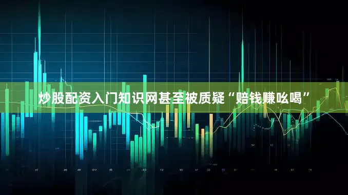 炒股配资入门知识网甚至被质疑“赔钱赚吆喝”