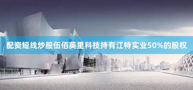 配资短线炒股伍佰英里科技持有江特实业50%的股权