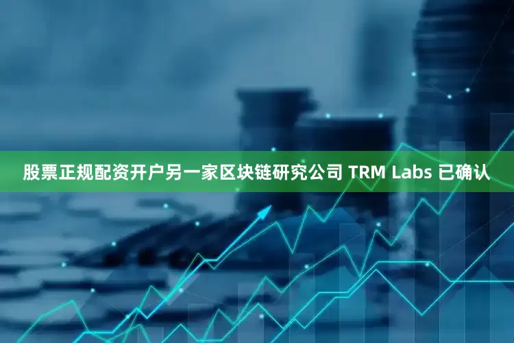股票正规配资开户　　另一家区块链研究公司 TRM Labs 已确认