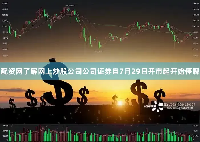 配资网了解网上炒股公司公司证券自7月29日开市起开始停牌