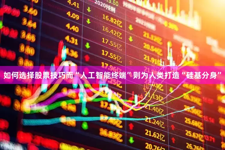 如何选择股票技巧而“人工智能终端”则为人类打造“硅基分身”