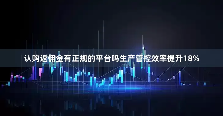 认购返佣金有正规的平台吗生产管控效率提升18%